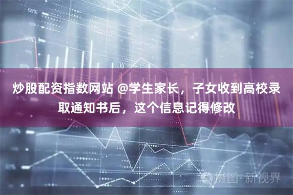 炒股配资指数网站 @学生家长，子女收到高校录取通知书后，这个信息记得修改