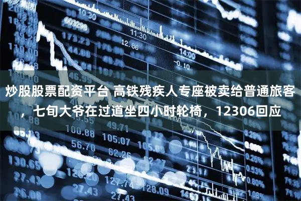炒股股票配资平台 高铁残疾人专座被卖给普通旅客，七旬大爷在过道坐四小时轮椅，12306回应