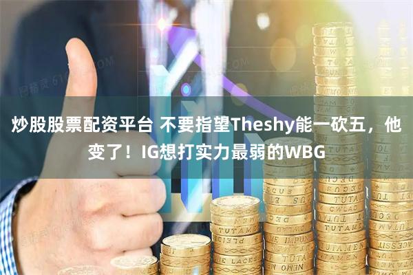 炒股股票配资平台 不要指望Theshy能一砍五，他变了！IG想打实力最弱的WBG