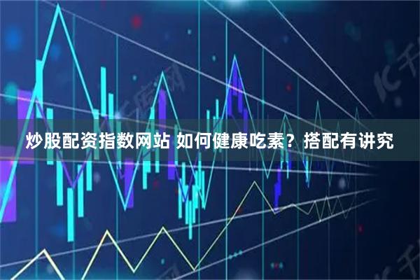 炒股配资指数网站 如何健康吃素？搭配有讲究