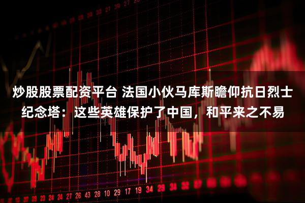 炒股股票配资平台 法国小伙马库斯瞻仰抗日烈士纪念塔：这些英雄保护了中国，和平来之不易