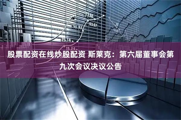股票配资在线炒股配资 斯莱克：第六届董事会第九次会议决议公告