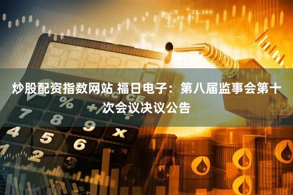 炒股配资指数网站 福日电子：第八届监事会第十次会议决议公告