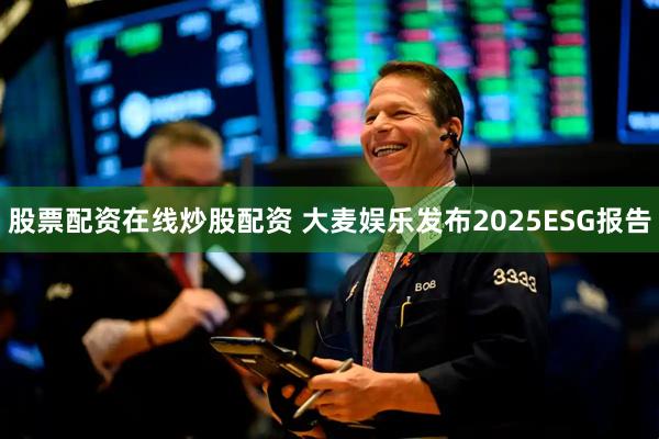 股票配资在线炒股配资 大麦娱乐发布2025ESG报告