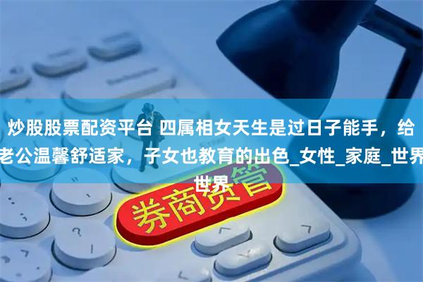 炒股股票配资平台 四属相女天生是过日子能手，给老公温馨舒适家，子女也教育的出色_女性_家庭_世界
