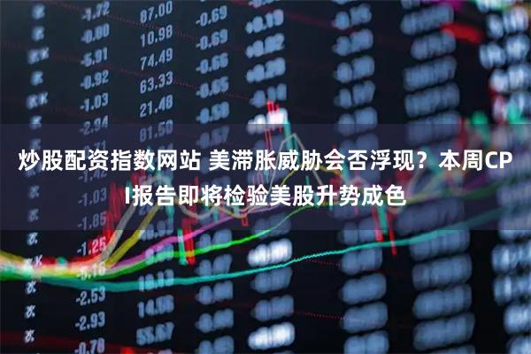 炒股配资指数网站 美滞胀威胁会否浮现？本周CPI报告即将检验美股升势成色