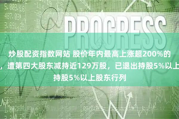 炒股配资指数网站 股价年内最高上涨超200%的汇成真空，遭第四大股东减持近129万股，已退出持股5%以上股东行列