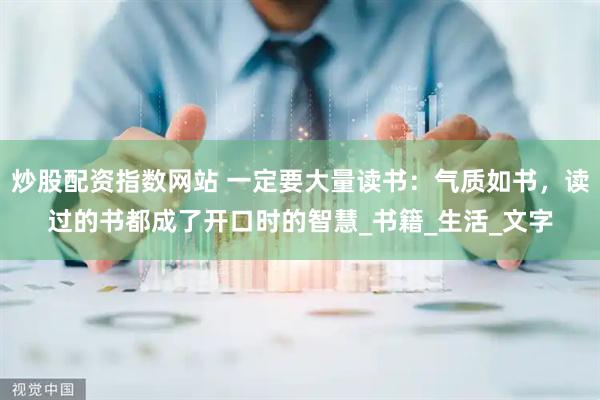 炒股配资指数网站 一定要大量读书：气质如书，读过的书都成了开口时的智慧_书籍_生活_文字