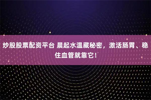 炒股股票配资平台 晨起水温藏秘密，激活肠胃、稳住血管就靠它！