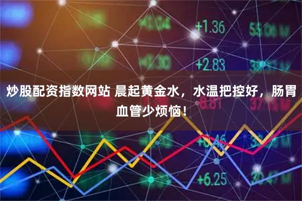 炒股配资指数网站 晨起黄金水，水温把控好，肠胃血管少烦恼！