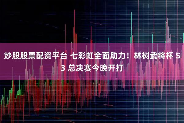 炒股股票配资平台 七彩虹全面助力！林树武将杯 S3 总决赛今晚开打