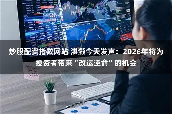 炒股配资指数网站 洪灏今天发声:2026年将为投资者带来“改运逆命”的机会