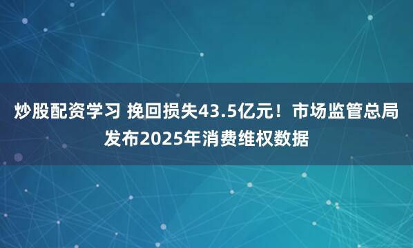 炒股配资学习 挽回损失43.5亿元!市场监管总局发布2025年消费维权数据