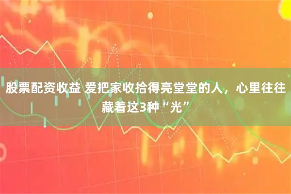 股票配资收益 爱把家收拾得亮堂堂的人,心里往往藏着这3种“光”